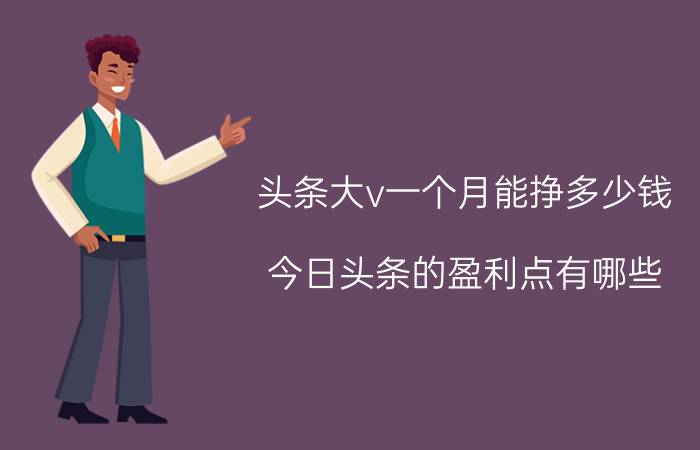 头条大v一个月能挣多少钱 今日头条的盈利点有哪些？